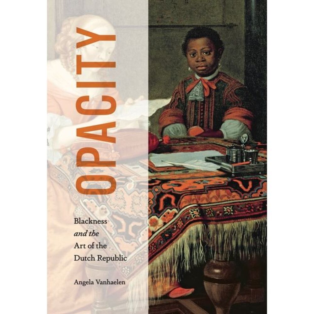 Opacity: Blackness and the Art of the Dutch Republic -- Angela Vanhaelen